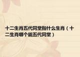 十二生肖五代同堂指什么生肖（十二生肖哪個(gè)能五代同堂）