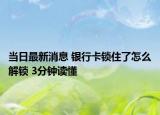 當日最新消息 銀行卡鎖住了怎么解鎖 3分鐘讀懂