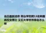 當(dāng)日最新消息 邢臺(tái)學(xué)院聘13名韓國(guó)高校女博士 又石大學(xué)世界排名怎么樣