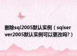 刪除sql2005默認(rèn)實(shí)例（sqlserver2005默認(rèn)實(shí)例可以更改嗎?）