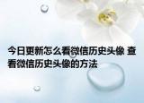 今日更新怎么看微信歷史頭像 查看微信歷史頭像的方法
