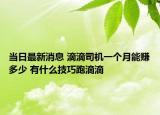 當日最新消息 滴滴司機一個月能賺多少 有什么技巧跑滴滴