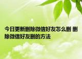 今日更新刪除微信好友怎么刪 刪除微信好友刪的方法