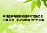 今日更新電腦開機(jī)啟動(dòng)修復(fù)是怎么回事 電腦開機(jī)啟動(dòng)修復(fù)是什么回事