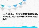 psp合金彈頭xx（怎么才能使用莉安娜 我的是5.03系統(tǒng) 除了使用金手指 還有什么方法啊 求高手指點(diǎn)）