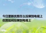 今日更新優(yōu)酷怎么投屏到電視上 優(yōu)酷如何投屏到電視上