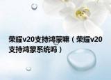 榮耀v20支持鴻蒙嘛（榮耀v20支持鴻蒙系統(tǒng)嗎）