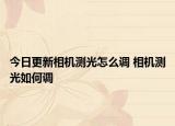 今日更新相機(jī)測(cè)光怎么調(diào) 相機(jī)測(cè)光如何調(diào)