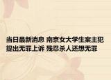 當日最新消息 南京女大學生案主犯提出無罪上訴 殘忍殺人還想無罪
