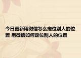 今日更新用微信怎么定位別人的位置 用微信如何定位別人的位置