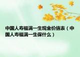中國人壽福滿一生現(xiàn)金價值表（中國人壽福滿一生保什么）
