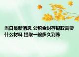 當(dāng)日最新消息 公積金封存提取需要什么材料 提取一般多久到賬