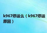 k967停運(yùn)么（k967停運(yùn)原因）