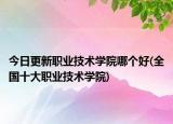 今日更新職業(yè)技術(shù)學(xué)院哪個好(全國十大職業(yè)技術(shù)學(xué)院)