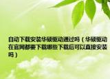 自動(dòng)下載安裝華碩驅(qū)動(dòng)通過嗎（華碩驅(qū)動(dòng)在官網(wǎng)都要下載哪些下載后可以直接安裝嗎）