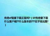 傳奇sf需要下載正版嗎?（SF傳奇要下載什么客戶端??什么版本的???名字說(shuō)完整!）
