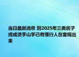 當日最新消息 到2025年三類房子或成燙手山芋已有懂行人在套現(xiàn)出來