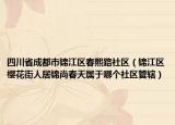 四川省成都市錦江區(qū)春熙路社區(qū)（錦江區(qū)櫻花街人居錦尚春天屬于哪個(gè)社區(qū)管轄）
