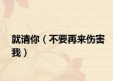 就請(qǐng)你（不要再來傷害我）