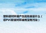 塑料袋對(duì)環(huán)境產(chǎn)生的危害是什么（非PVC軟袋對(duì)環(huán)境有沒(méi)有污染）