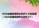 2020全國(guó)離婚率達(dá)到多少才能離婚（2020全國(guó)離婚率達(dá)到多少?）