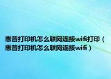 惠普打印機怎么聯(lián)網(wǎng)連接wifi打印（惠普打印機怎么聯(lián)網(wǎng)連接wifi）