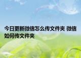 今日更新微信怎么傳文件夾 微信如何傳文件夾