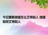 今日更新微信怎么艾特別人 微信如何艾特別人