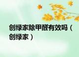 創(chuàng)綠家除甲醛有效嗎（創(chuàng)綠家）