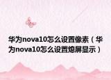 華為nova10怎么設(shè)置像素（華為nova10怎么設(shè)置熄屏顯示）