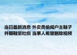 當(dāng)日最新消息 外賣(mài)員偷聞戶(hù)主鞋子并朝鞋里吐痰 當(dāng)事人希望刪除視頻