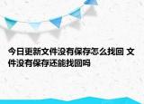 今日更新文件沒有保存怎么找回 文件沒有保存還能找回嗎