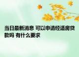 當(dāng)日最新消息 可以申請經(jīng)適房貸款嗎 有什么要求