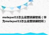 matepad11怎么設置鎖屏壁紙（華為matepad11怎么設置鎖屏時間）