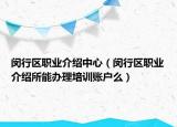 閔行區(qū)職業(yè)介紹中心（閔行區(qū)職業(yè)介紹所能辦理培訓(xùn)賬戶么）