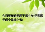 今日更新昭通屬于哪個(gè)市(伊春屬于哪個(gè)是哪個(gè)省)
