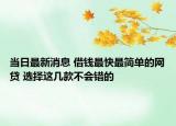 當(dāng)日最新消息 借錢最快最簡單的網(wǎng)貸 選擇這幾款不會(huì)錯(cuò)的