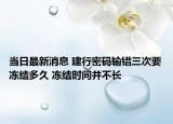 當(dāng)日最新消息 建行密碼輸錯(cuò)三次要凍結(jié)多久 凍結(jié)時(shí)間并不長