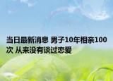 當(dāng)日最新消息 男子10年相親100次 從來(lái)沒(méi)有談過(guò)戀愛(ài)