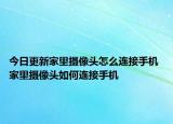 今日更新家里攝像頭怎么連接手機 家里攝像頭如何連接手機