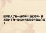 腰果放久了有一股哈喇味 還能吃嗎（腰果放久了有一股哈喇味還能吃嗎簡(jiǎn)介介紹）
