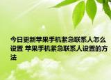 今日更新蘋果手機緊急聯(lián)系人怎么設置 蘋果手機緊急聯(lián)系人設置的方法