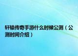 軒轅傳奇手游什么時(shí)候公測(cè)（公測(cè)時(shí)間介紹）