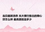 當(dāng)日最新消息 光大銀行推出的隨心貸怎么樣 最高額度是多少