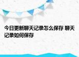 今日更新聊天記錄怎么保存 聊天記錄如何保存
