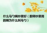 什么馬勺鍋炒菜好（廚師炒菜用的鍋為什么叫馬勺）