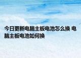 今日更新電腦主板電池怎么換 電腦主板電池如何換