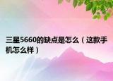 三星5660的缺點(diǎn)是怎么（這款手機(jī)怎么樣）
