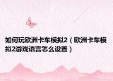 如何玩歐洲卡車模擬2（歐洲卡車模擬2游戲語言怎么設置）