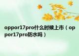 oppor17pro什么時(shí)候上市（oppor17pro防水嗎）